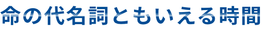 命の代名詞ともいえる時間